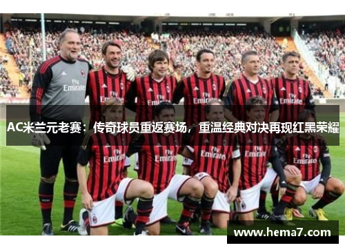 AC米兰元老赛：传奇球员重返赛场，重温经典对决再现红黑荣耀