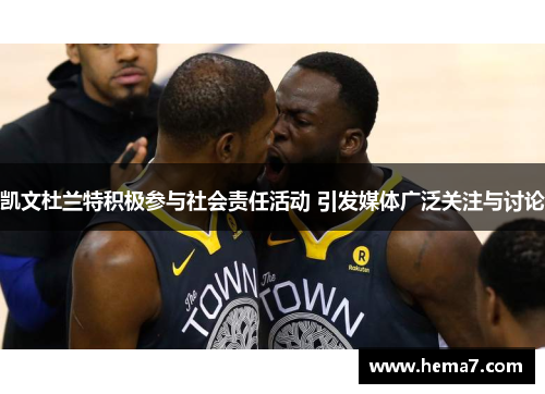凯文杜兰特积极参与社会责任活动 引发媒体广泛关注与讨论