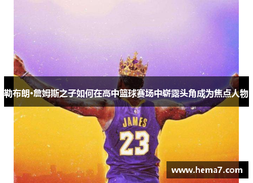 勒布朗·詹姆斯之子如何在高中篮球赛场中崭露头角成为焦点人物