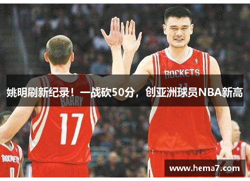 姚明刷新纪录！一战砍50分，创亚洲球员NBA新高