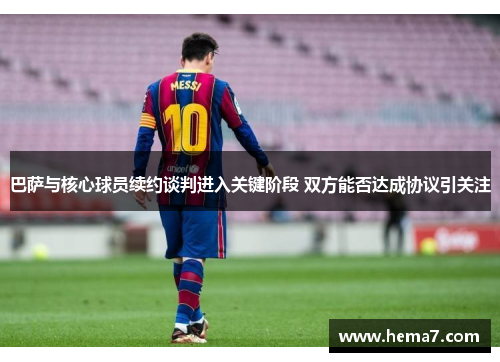 巴萨与核心球员续约谈判进入关键阶段 双方能否达成协议引关注
