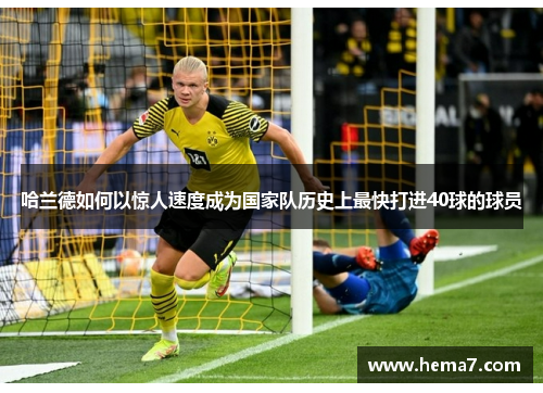 哈兰德如何以惊人速度成为国家队历史上最快打进40球的球员