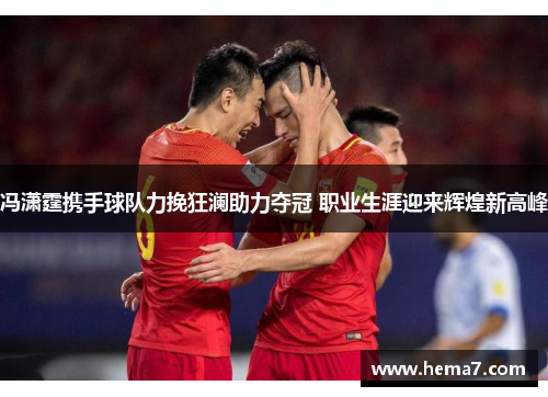 冯潇霆携手球队力挽狂澜助力夺冠 职业生涯迎来辉煌新高峰