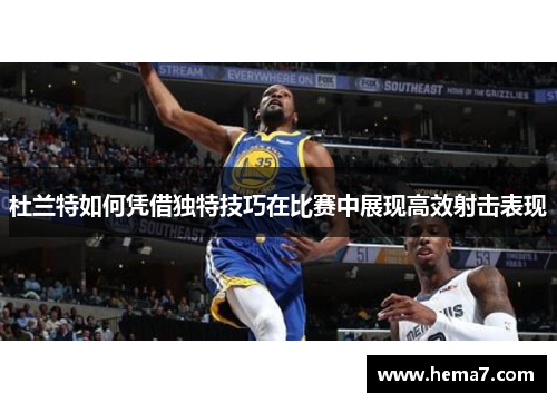 杜兰特如何凭借独特技巧在比赛中展现高效射击表现