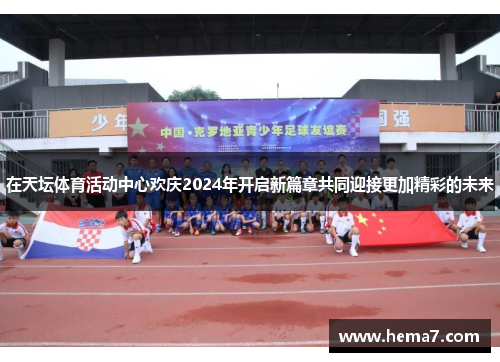 在天坛体育活动中心欢庆2024年开启新篇章共同迎接更加精彩的未来