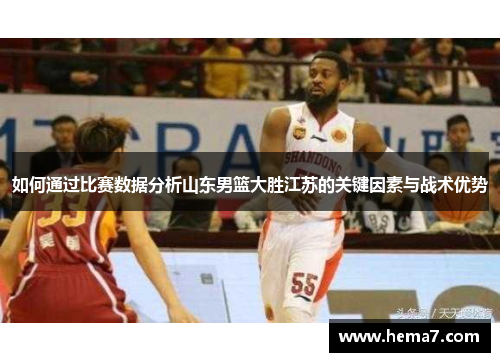 如何通过比赛数据分析山东男篮大胜江苏的关键因素与战术优势