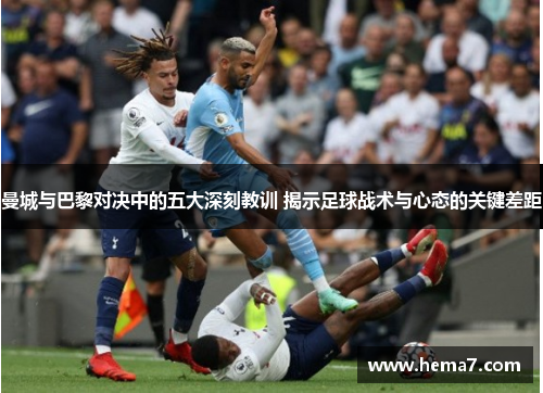 曼城与巴黎对决中的五大深刻教训 揭示足球战术与心态的关键差距