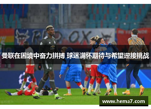 曼联在困境中奋力拼搏 球迷满怀期待与希望迎接挑战
