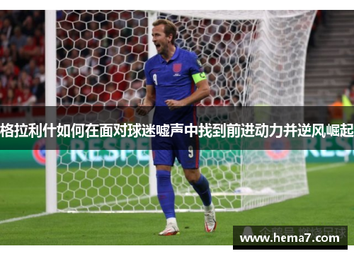 格拉利什如何在面对球迷嘘声中找到前进动力并逆风崛起