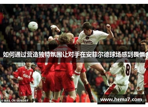 如何通过营造独特氛围让对手在安菲尔德球场感到畏惧