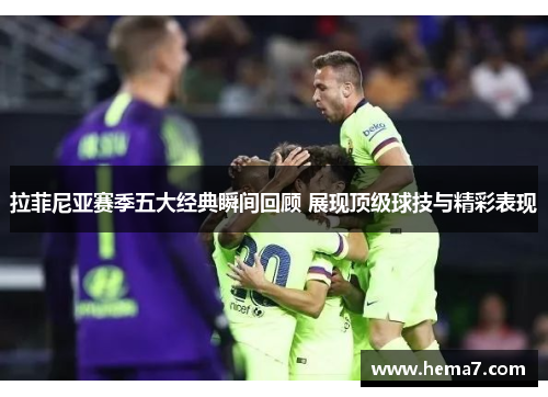 拉菲尼亚赛季五大经典瞬间回顾 展现顶级球技与精彩表现
