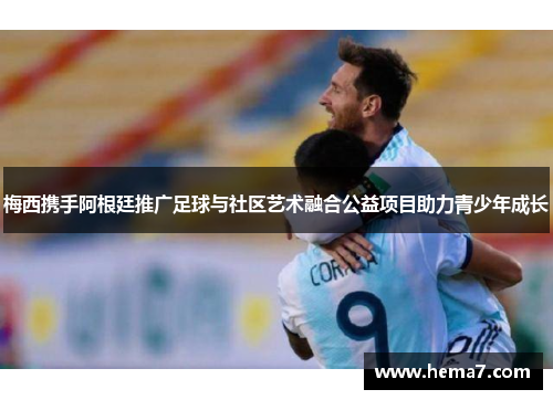 梅西携手阿根廷推广足球与社区艺术融合公益项目助力青少年成长