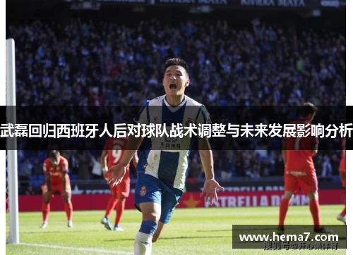 武磊回归西班牙人后对球队战术调整与未来发展影响分析