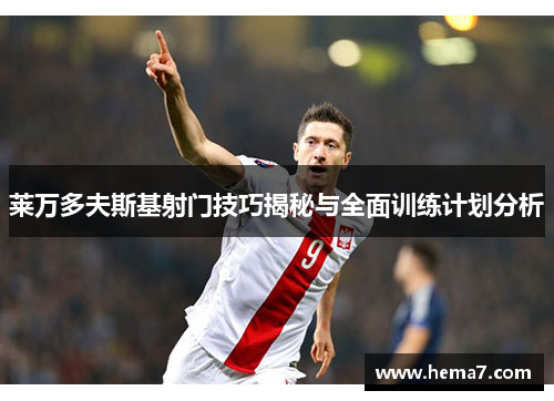 莱万多夫斯基射门技巧揭秘与全面训练计划分析
