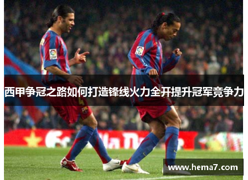 西甲争冠之路如何打造锋线火力全开提升冠军竞争力