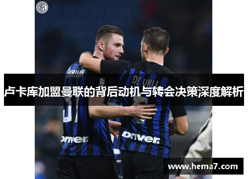 卢卡库加盟曼联的背后动机与转会决策深度解析