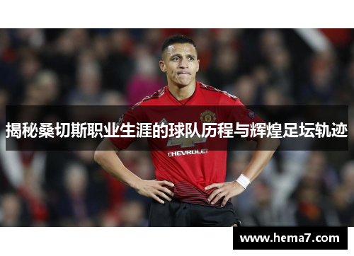 揭秘桑切斯职业生涯的球队历程与辉煌足坛轨迹