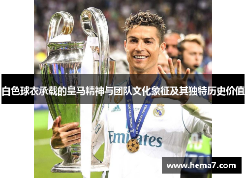 白色球衣承载的皇马精神与团队文化象征及其独特历史价值