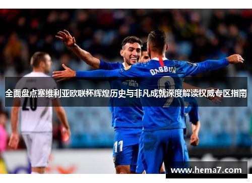 全面盘点塞维利亚欧联杯辉煌历史与非凡成就深度解读权威专区指南