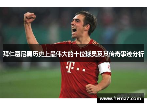 拜仁慕尼黑历史上最伟大的十位球员及其传奇事迹分析 拜仁慕尼黑历史上最伟大的十位球员及其传奇事迹分析