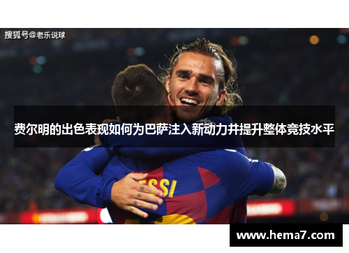 费尔明的出色表现如何为巴萨注入新动力并提升整体竞技水平 费尔明的出色表现如何为巴萨注入新动力并提升整体竞技水平