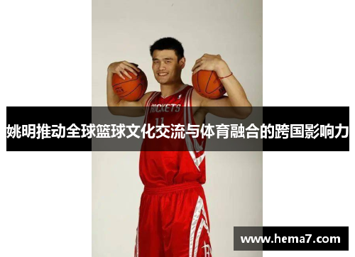 姚明推动全球篮球文化交流与体育融合的跨国影响力