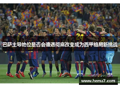 巴萨主导地位是否会遭遇彻底改变成为西甲格局新挑战