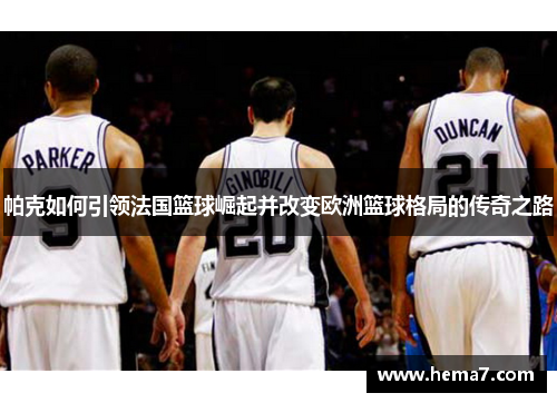 帕克如何引领法国篮球崛起并改变欧洲篮球格局的传奇之路