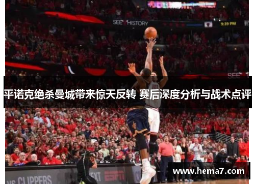 平诺克绝杀曼城带来惊天反转 赛后深度分析与战术点评