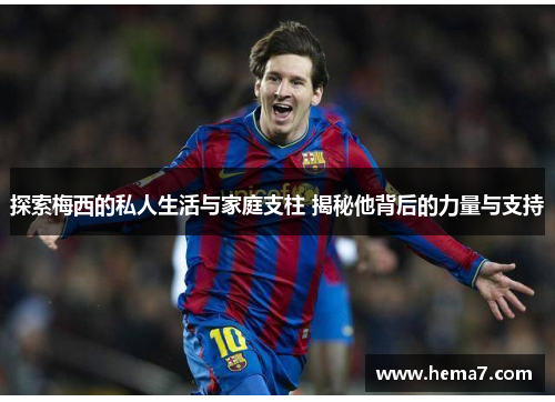 探索梅西的私人生活与家庭支柱 揭秘他背后的力量与支持