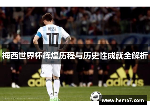 梅西世界杯辉煌历程与历史性成就全解析