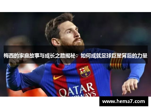 梅西的家庭故事与成长之路揭秘：如何成就足球巨星背后的力量
