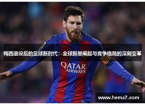 梅西退役后的足球新时代：全球新星崛起与竞争格局的深刻变革